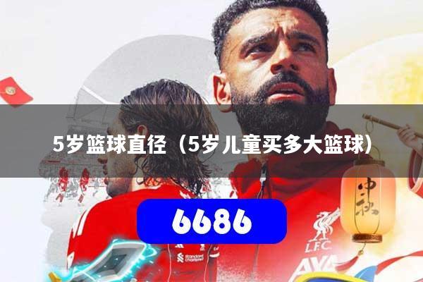 5岁篮球直径（5岁儿童买多大篮球）