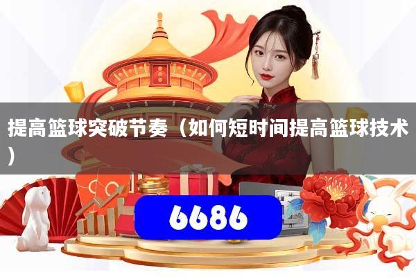 提高篮球突破节奏（如何短时间提高篮球技术）