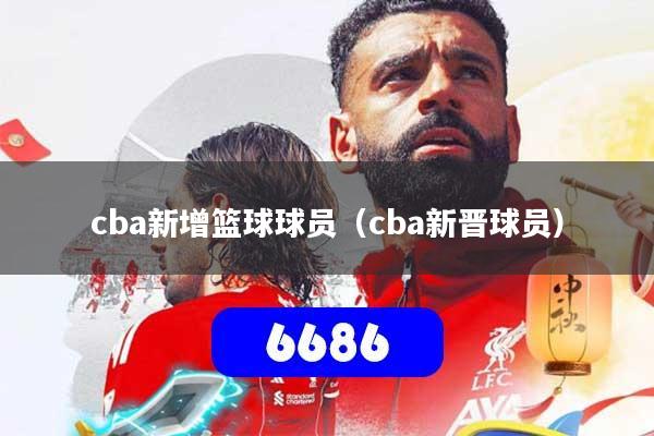 cba新增篮球球员（cba新晋球员）