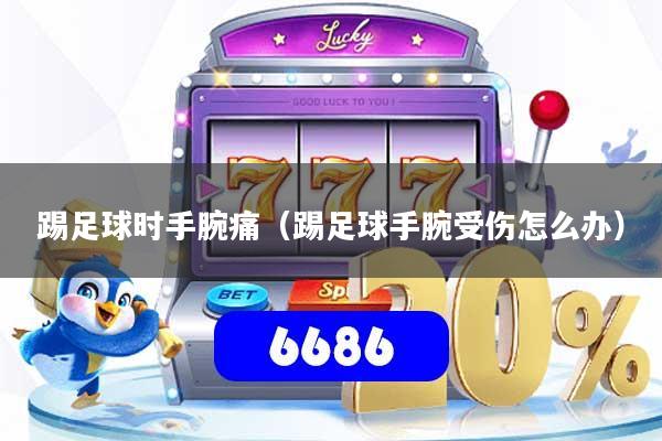 踢足球时手腕痛（踢足球手腕受伤怎么办）